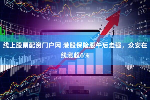 线上股票配资门户网 港股保险股午后走强，众安在线涨超6%