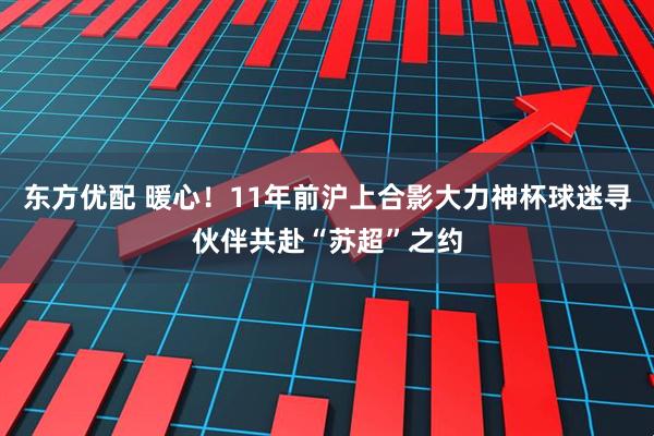 东方优配 暖心！11年前沪上合影大力神杯球迷寻伙伴共赴“苏超”之约