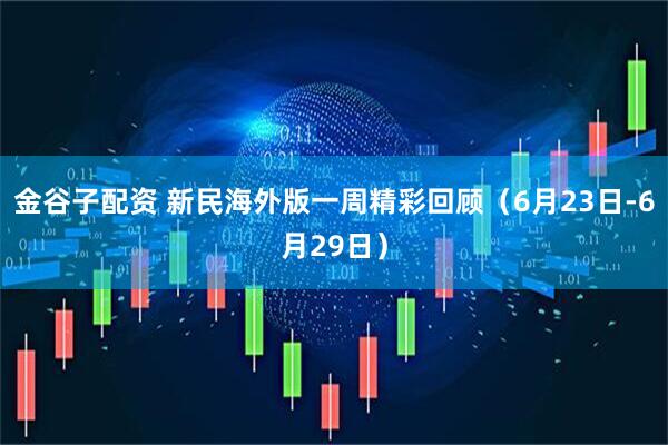 金谷子配资 新民海外版一周精彩回顾（6月23日-6月29日）