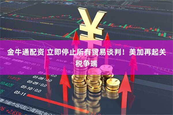 金牛通配资 立即停止所有贸易谈判！美加再起关税争端