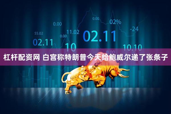杠杆配资网 白宫称特朗普今天给鲍威尔递了张条子