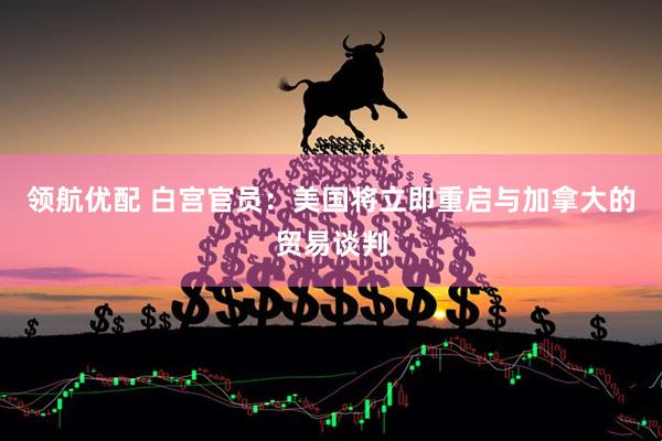 领航优配 白宫官员：美国将立即重启与加拿大的贸易谈判
