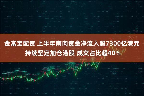 金富宝配资 上半年南向资金净流入超7300亿港元 持续坚定加仓港股 成交占比超40%