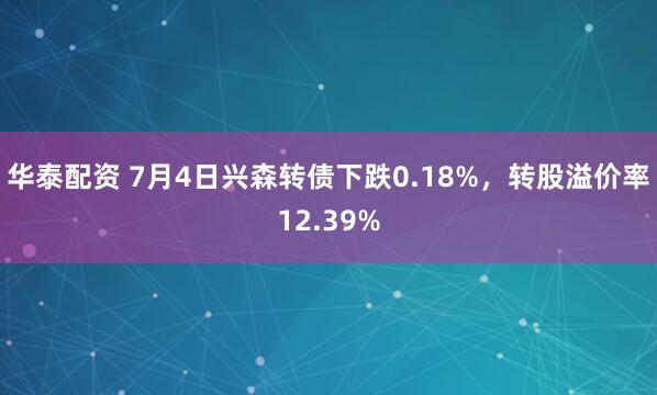 华泰配资 7月4日兴森转债下跌0.18%，转股溢价率12.39%