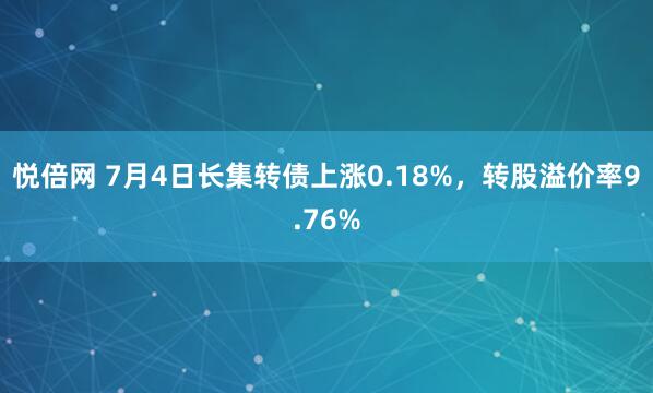 悦倍网 7月4日长集转债上涨0.18%，转股溢价率9.76%