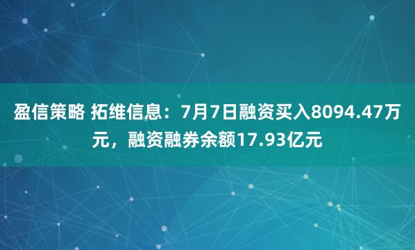 盈信策略 拓维信息：7月7日融资买入8094.47万元，融资融券余额17.93亿元