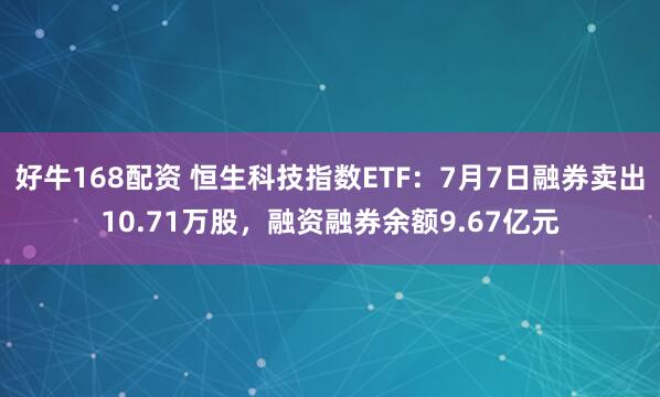 好牛168配资 恒生科技指数ETF：7月7日融券卖出10.71万股，融资融券余额9.67亿元
