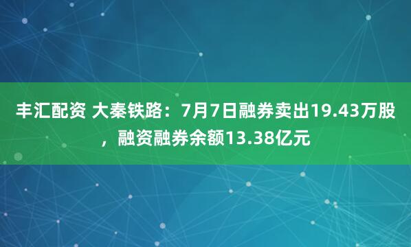 丰汇配资 大秦铁路：7月7日融券卖出19.43万股，融资融券余额13.38亿元