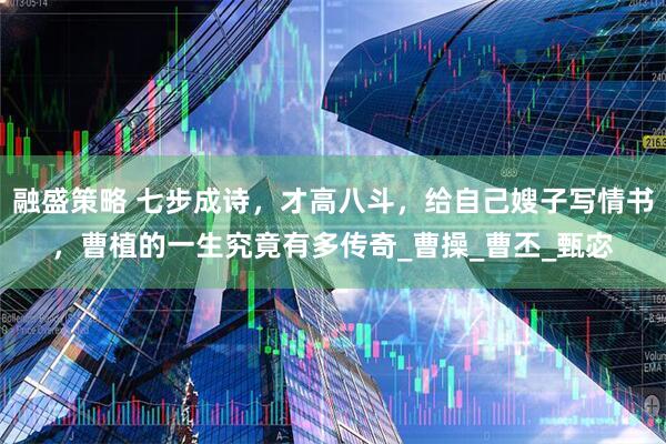 融盛策略 七步成诗，才高八斗，给自己嫂子写情书，曹植的一生究竟有多传奇_曹操_曹丕_甄宓