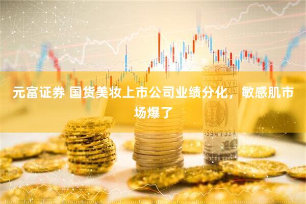 元富证券 国货美妆上市公司业绩分化，敏感肌市场爆了
