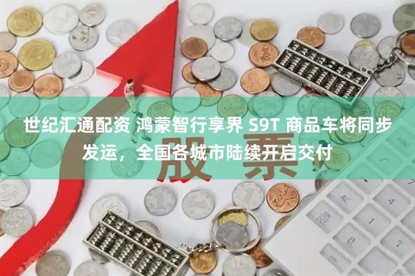 世纪汇通配资 鸿蒙智行享界 S9T 商品车将同步发运，全国各城市陆续开启交付