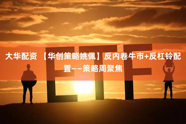 大华配资 【华创策略姚佩】反内卷牛市+反杠铃配置——策略周聚焦
