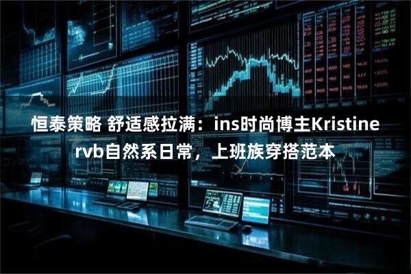 恒泰策略 舒适感拉满：ins时尚博主Kristinervb自然系日常，上班族穿搭范本