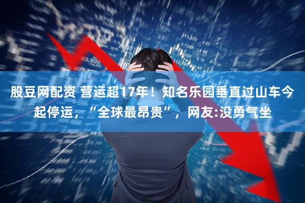 股豆网配资 营运超17年！知名乐园垂直过山车今起停运，“全球最昂贵”，网友:没勇气坐