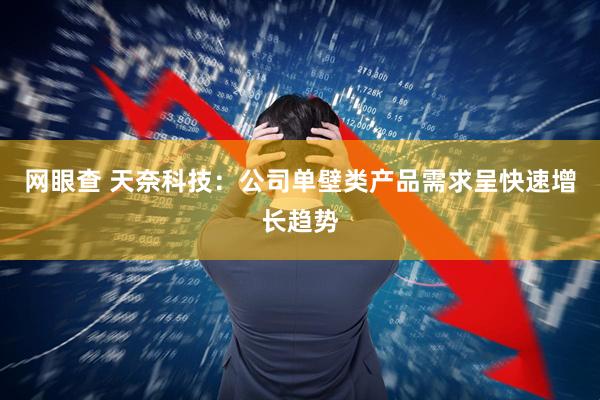 网眼查 天奈科技：公司单壁类产品需求呈快速增长趋势