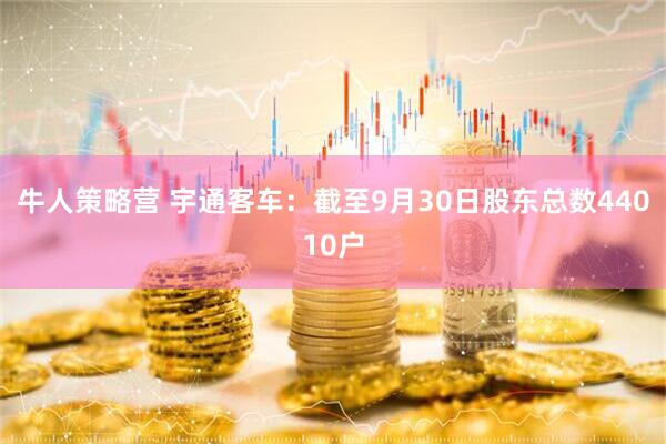 牛人策略营 宇通客车：截至9月30日股东总数44010户