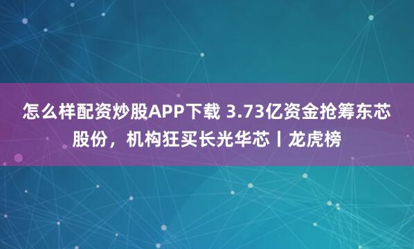 怎么样配资炒股APP下载 3.73亿资金抢筹东芯股份，机构狂买长光华芯丨龙虎榜