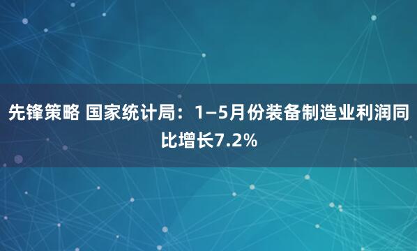 先锋策略 国家统计局：1—5月份装备制造业利润同比增长7.2%