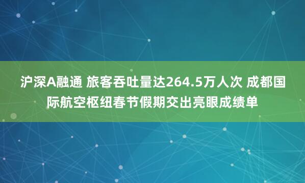 沪深A融通 旅客吞吐量达264.5万人次 成都国际航空枢纽春节假期交出亮眼成绩单