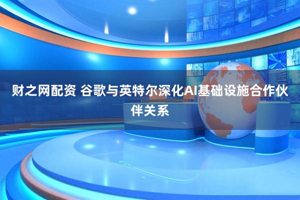 财之网配资 谷歌与英特尔深化AI基础设施合作伙伴关系