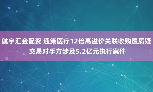 航宇汇金配资 通策医疗12倍高溢价关联收购遭质疑 交易对手方涉及5.2亿元执行案件