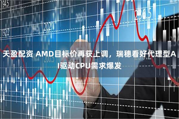 天盈配资 AMD目标价再获上调，瑞穗看好代理型AI驱动CPU需求爆发