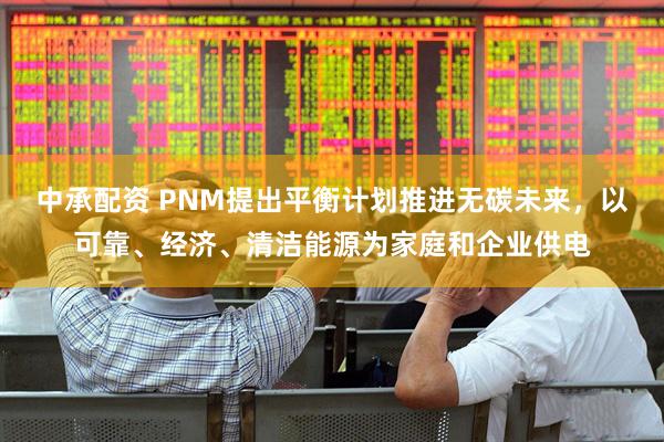 中承配资 PNM提出平衡计划推进无碳未来，以可靠、经济、清洁能源为家庭和企业供电