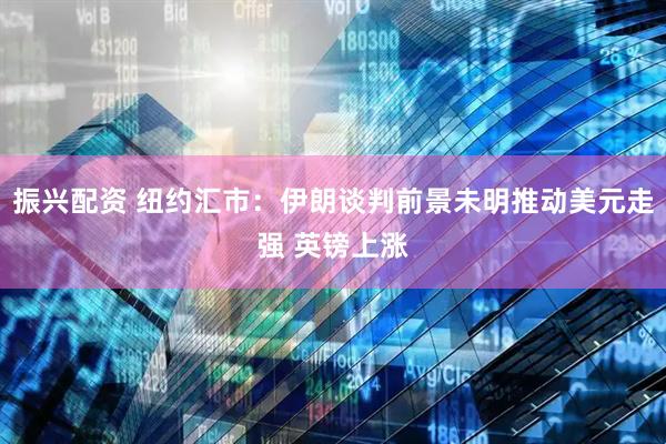 振兴配资 纽约汇市：伊朗谈判前景未明推动美元走强 英镑上涨